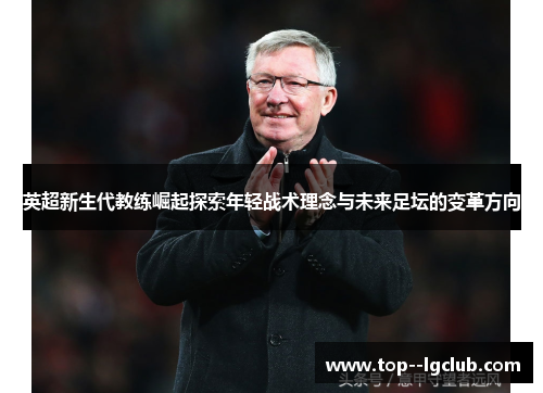 英超新生代教练崛起探索年轻战术理念与未来足坛的变革方向