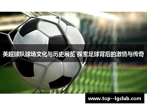 英超球队球场文化与历史展览 探索足球背后的激情与传奇