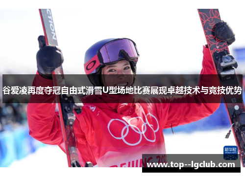 谷爱凌再度夺冠自由式滑雪U型场地比赛展现卓越技术与竞技优势