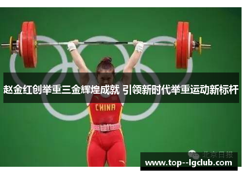 赵金红创举重三金辉煌成就 引领新时代举重运动新标杆