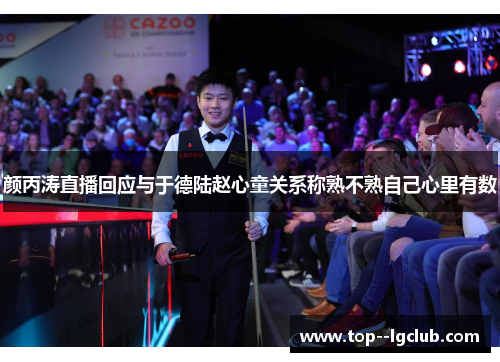 颜丙涛直播回应与于德陆赵心童关系称熟不熟自己心里有数