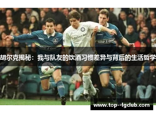 胡尔克揭秘：我与队友的饮酒习惯差异与背后的生活哲学