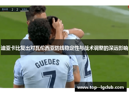 迪亚卡比复出对瓦伦西亚防线稳定性与战术调整的深远影响 迪亚卡比复出对瓦伦西亚防线稳定性与战术调整的深远影响