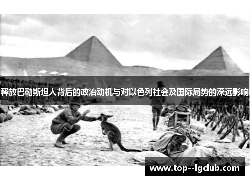 释放巴勒斯坦人背后的政治动机与对以色列社会及国际局势的深远影响 释放巴勒斯坦人背后的政治动机与对以色列社会及国际局势的深远影响
