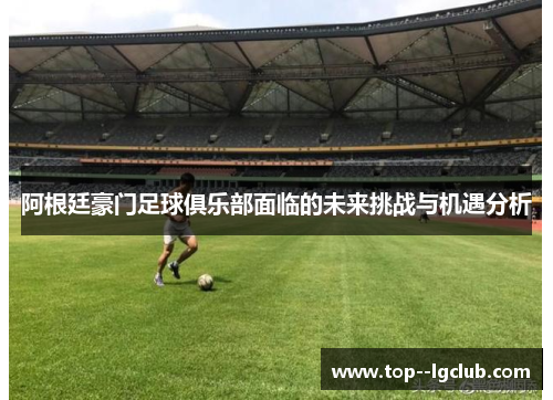 阿根廷豪门足球俱乐部面临的未来挑战与机遇分析 阿根廷豪门足球俱乐部面临的未来挑战与机遇分析