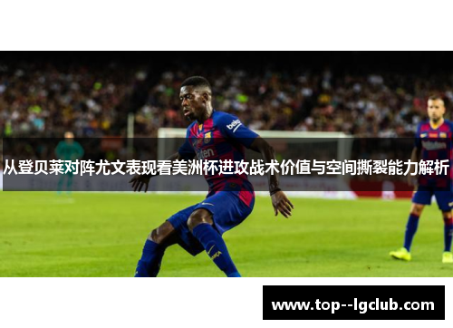 从登贝莱对阵尤文表现看美洲杯进攻战术价值与空间撕裂能力解析