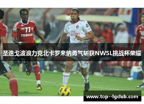 圣迭戈波浪力克北卡罗来纳勇气斩获NWSL挑战杯荣耀 圣迭戈波浪力克北卡罗来纳勇气斩获NWSL挑战杯荣耀