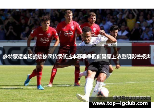 多特蒙德客场战绩惨淡持续低迷本赛季争四前景蒙上浓重阴影警报声 多特蒙德客场战绩惨淡持续低迷本赛季争四前景蒙上浓重阴影警报声