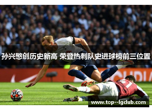 孙兴慜创历史新高 荣登热刺队史进球榜前三位置 孙兴慜创历史新高 荣登热刺队史进球榜前三位置
