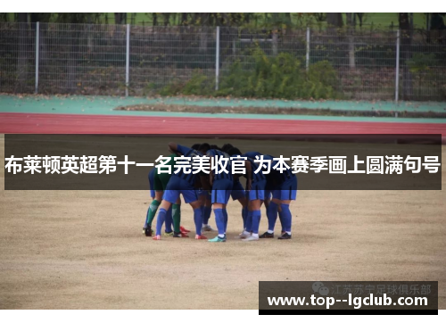 布莱顿英超第十一名完美收官 为本赛季画上圆满句号 布莱顿英超第十一名完美收官 为本赛季画上圆满句号