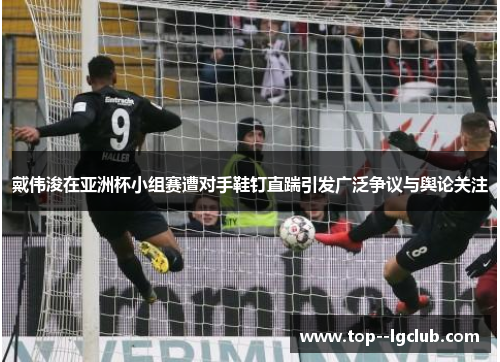 戴伟浚在亚洲杯小组赛遭对手鞋钉直踹引发广泛争议与舆论关注