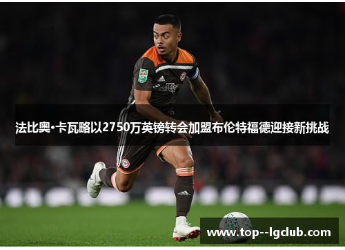 法比奥·卡瓦略以2750万英镑转会加盟布伦特福德迎接新挑战 法比奥·卡瓦略以2750万英镑转会加盟布伦特福德迎接新挑战