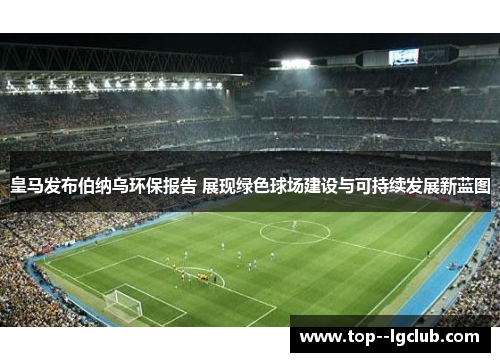 皇马发布伯纳乌环保报告 展现绿色球场建设与可持续发展新蓝图 皇马发布伯纳乌环保报告 展现绿色球场建设与可持续发展新蓝图