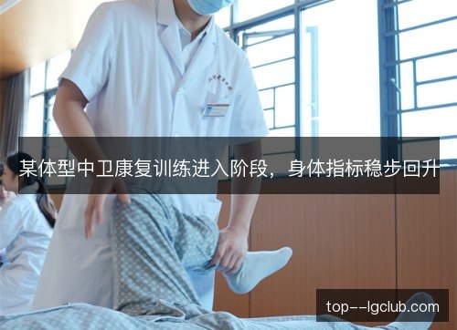 某体型中卫康复训练进入阶段，身体指标稳步回升